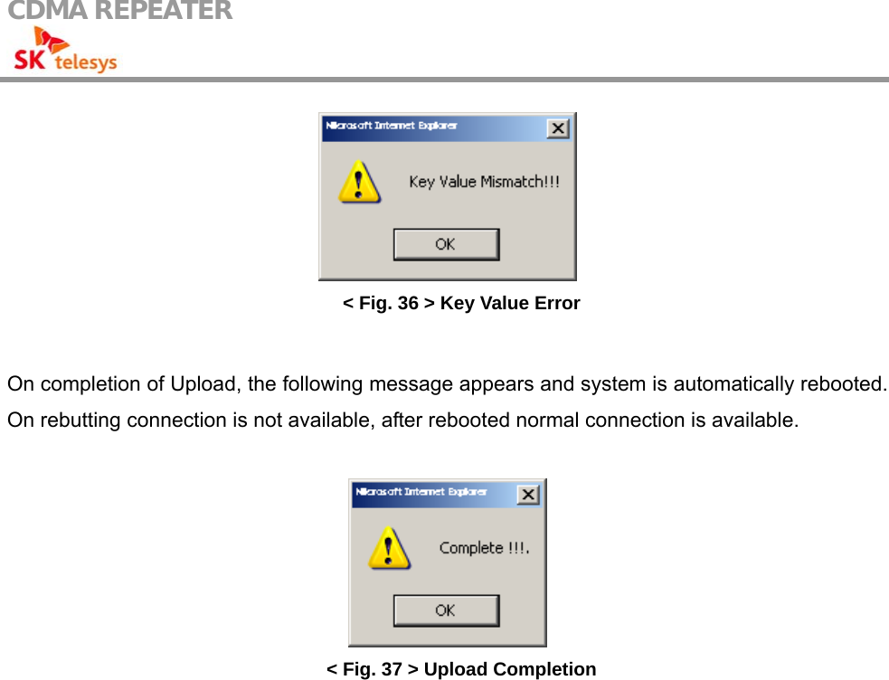 CDMA REPEATER                                             &lt; Fig. 36 &gt; Key Value Error  On completion of Upload, the following message appears and system is automatically rebooted. On rebutting connection is not available, after rebooted normal connection is available.   &lt; Fig. 37 &gt; Upload Completion 