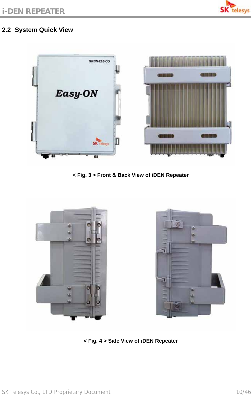 i-DEN REPEATER                                             SK Telesys Co., LTD Proprietary Document                                        10/46 2.2   System Quick View  &lt; Fig. 3 &gt; Front &amp; Back View of iDEN Repeater   &lt; Fig. 4 &gt; Side View of iDEN Repeater 