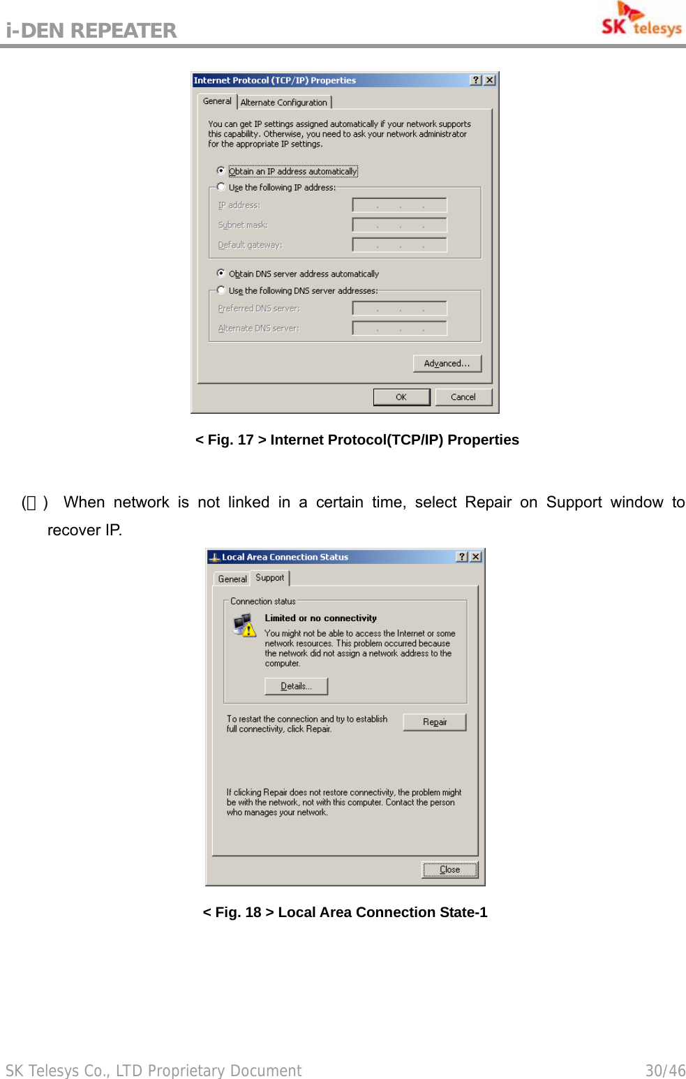 i-DEN REPEATER                                             SK Telesys Co., LTD Proprietary Document                                        30/46  &lt; Fig. 17 &gt; Internet Protocol(TCP/IP) Properties  (４)  When network is not linked in a certain time, select Repair on Support window to recover IP.  &lt; Fig. 18 &gt; Local Area Connection State-1 