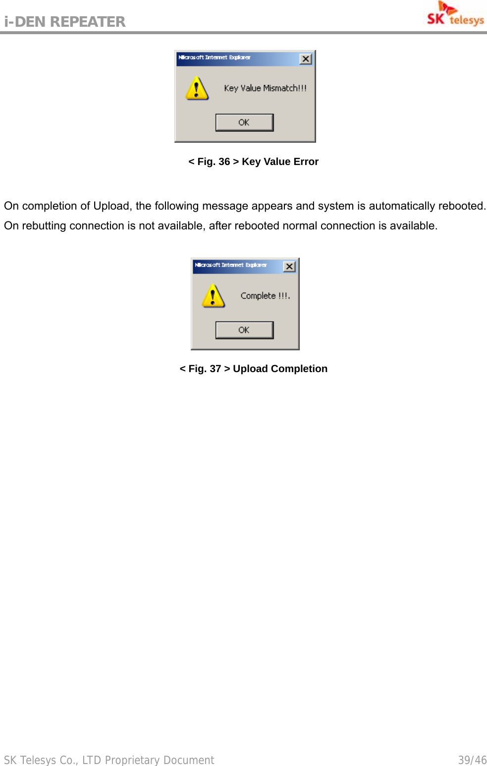 i-DEN REPEATER                                             SK Telesys Co., LTD Proprietary Document                                        39/46  &lt; Fig. 36 &gt; Key Value Error  On completion of Upload, the following message appears and system is automatically rebooted. On rebutting connection is not available, after rebooted normal connection is available.   &lt; Fig. 37 &gt; Upload Completion 