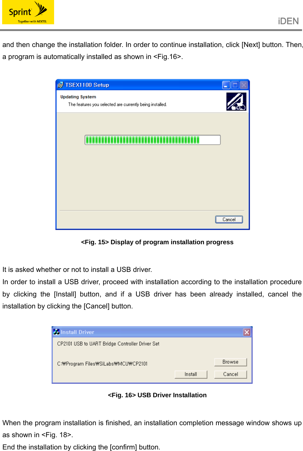                                                   iDEN   and then change the installation folder. In order to continue installation, click [Next] button. Then, a program is automatically installed as shown in &lt;Fig.16&gt;.   &lt;Fig. 15&gt; Display of program installation progress  It is asked whether or not to install a USB driver. In order to install a USB driver, proceed with installation according to the installation procedure by clicking the [Install] button, and if a USB driver has been already installed, cancel the installation by clicking the [Cancel] button.   &lt;Fig. 16&gt; USB Driver Installation  When the program installation is finished, an installation completion message window shows up as shown in &lt;Fig. 18&gt;. End the installation by clicking the [confirm] button. 