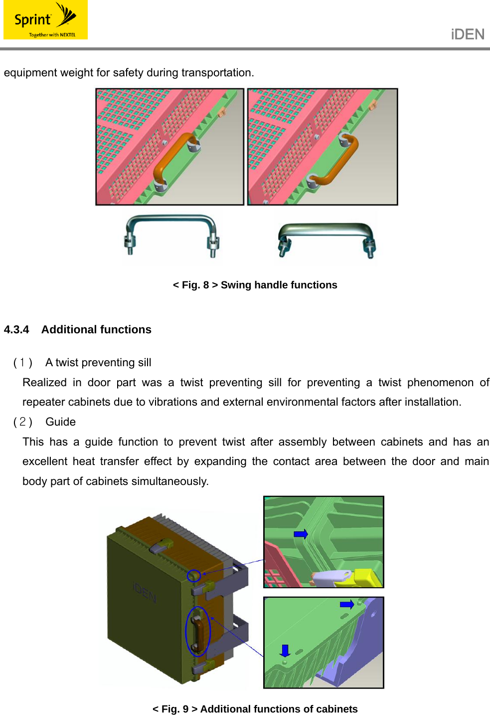                                                   iDEN   equipment weight for safety during transportation.  &lt; Fig. 8 &gt; Swing handle functions  4.3.4 Additional functions  (１)  A twist preventing sill Realized in door part was a twist preventing sill for preventing a twist phenomenon of repeater cabinets due to vibrations and external environmental factors after installation. (２) Guide This has a guide function to prevent twist after assembly between cabinets and has an excellent heat transfer effect by expanding the contact area between the door and main body part of cabinets simultaneously.  &lt; Fig. 9 &gt; Additional functions of cabinets  