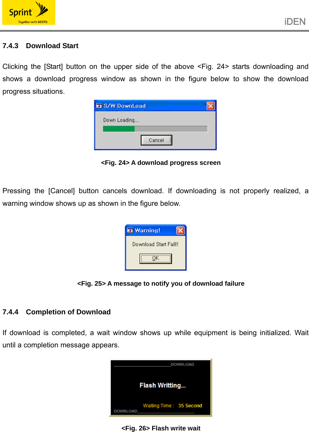                                                   iDEN   7.4.3 Download Start  Clicking the [Start] button on the upper side of the above &lt;Fig. 24&gt; starts downloading and shows a download progress window as shown in the figure below to show the download progress situations.  &lt;Fig. 24&gt; A download progress screen  Pressing the [Cancel] button cancels download. If downloading is not properly realized, a warning window shows up as shown in the figure below.   &lt;Fig. 25&gt; A message to notify you of download failure  7.4.4  Completion of Download  If download is completed, a wait window shows up while equipment is being initialized. Wait until a completion message appears.  &lt;Fig. 26&gt; Flash write wait    