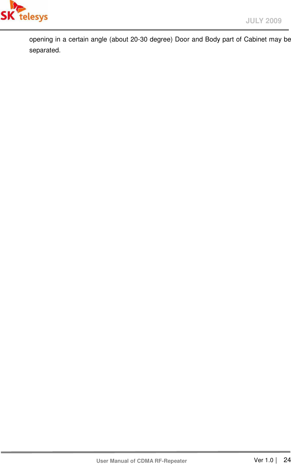       Ver 1.0 |    24 JULY 2009 User Manual of CDMA RF-Repeater opening in a certain angle (about 20-30 degree) Door and Body part of Cabinet may be separated. 