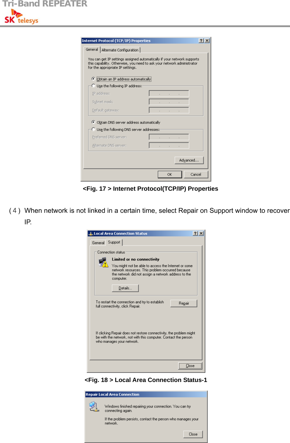 Tri-Band REPEATER                                          &lt;Fig. 17 &gt; Internet Protocol(TCP/IP) Properties  (４)  When network is not linked in a certain time, select Repair on Support window to recover IP.  &lt;Fig. 18 &gt; Local Area Connection Status-1  