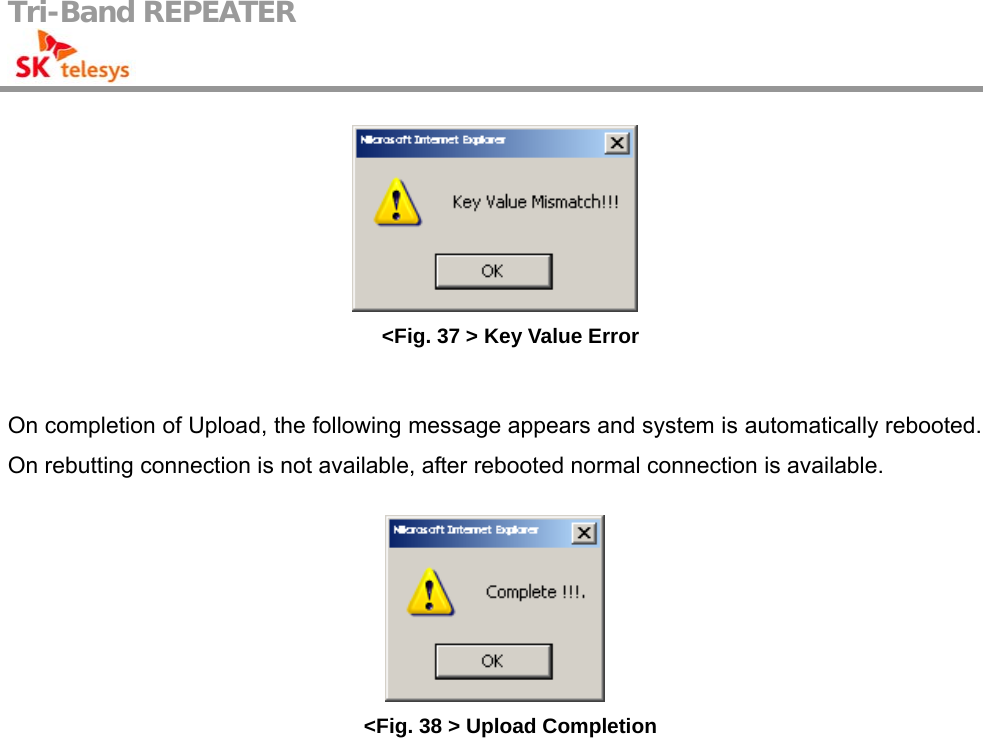 Tri-Band REPEATER                                          &lt;Fig. 37 &gt; Key Value Error  On completion of Upload, the following message appears and system is automatically rebooted. On rebutting connection is not available, after rebooted normal connection is available.   &lt;Fig. 38 &gt; Upload Completion 