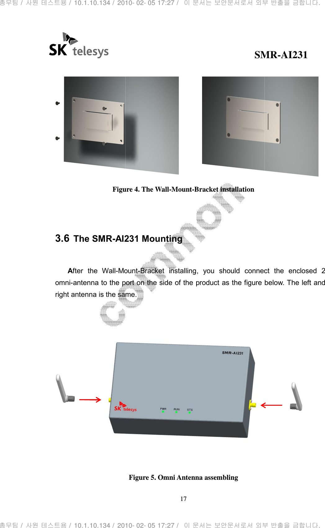                                                Figure   3.6 The SMR-AI231 Mounting After  the  Wall-Mountomni-antenna to the port on the side of the right antenna is the same.                                              SMR17 Figure 4. The Wall-Mount-Bracket installation AI231 Mounting Mount-Bracket  installing,  you  should  connect  the  enclosed  2 antenna to the port on the side of the product as the figure below. The left and right antenna is the same. Figure 5. Omni Antenna assembling SMR-AI231  ,  you  should  connect  the  enclosed  2 as the figure below. The left and  총무팀 /  사원 테스트용 /  10.1.10.134 /  2010- 02- 05 17:27 /   이 문서는 보안문서로서 외부 반출을 금합니다.총무팀 /  사원 테스트용 /  10.1.10.134 /  2010- 02- 05 17:27 /   이 문서는 보안문서로서 외부 반출을 금합니다.