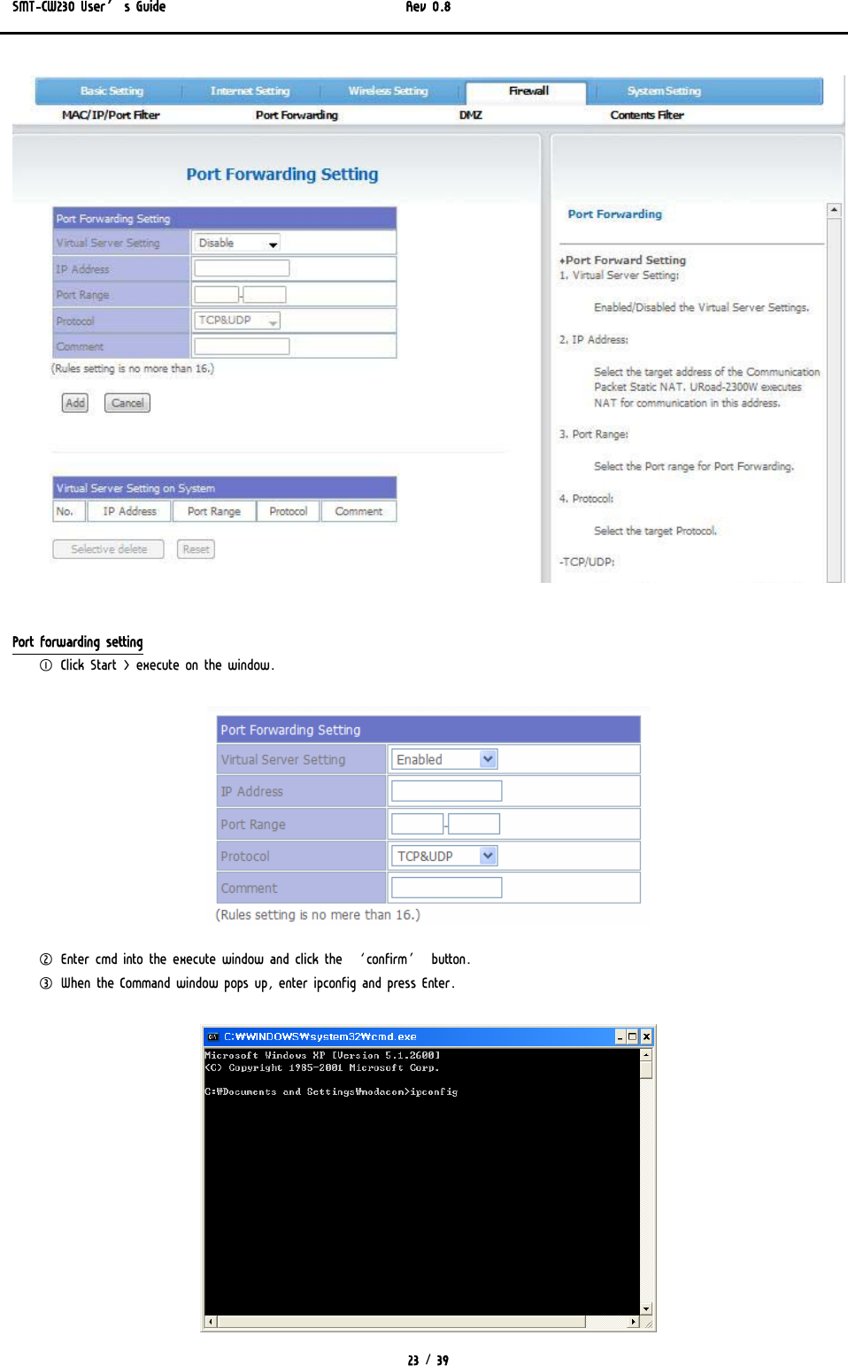 SMT-CW230 User’s Guide   Rev 0.8  23 / 39    Port forwarding setting ① Click Start &gt; execute on the window.  ② Enter cmd into the execute window and click the ‘confirm’ button.  ③ When the Command window pops up, enter ipconfig and press Enter.  