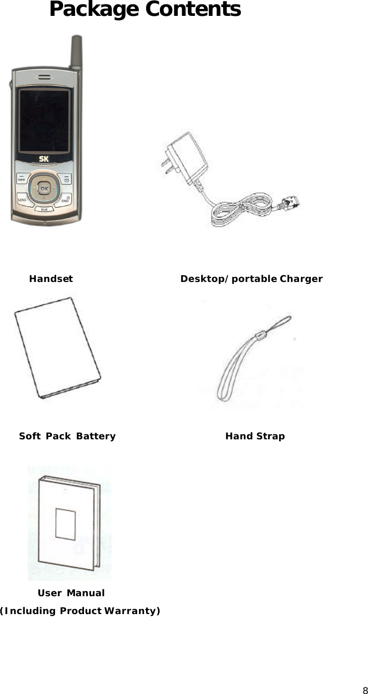  8Package Contents                  Handset                      Desktop/portable Charger                      Soft Pack Battery                       Hand Strap                                                             User Manual                     (Including Product Warranty)    