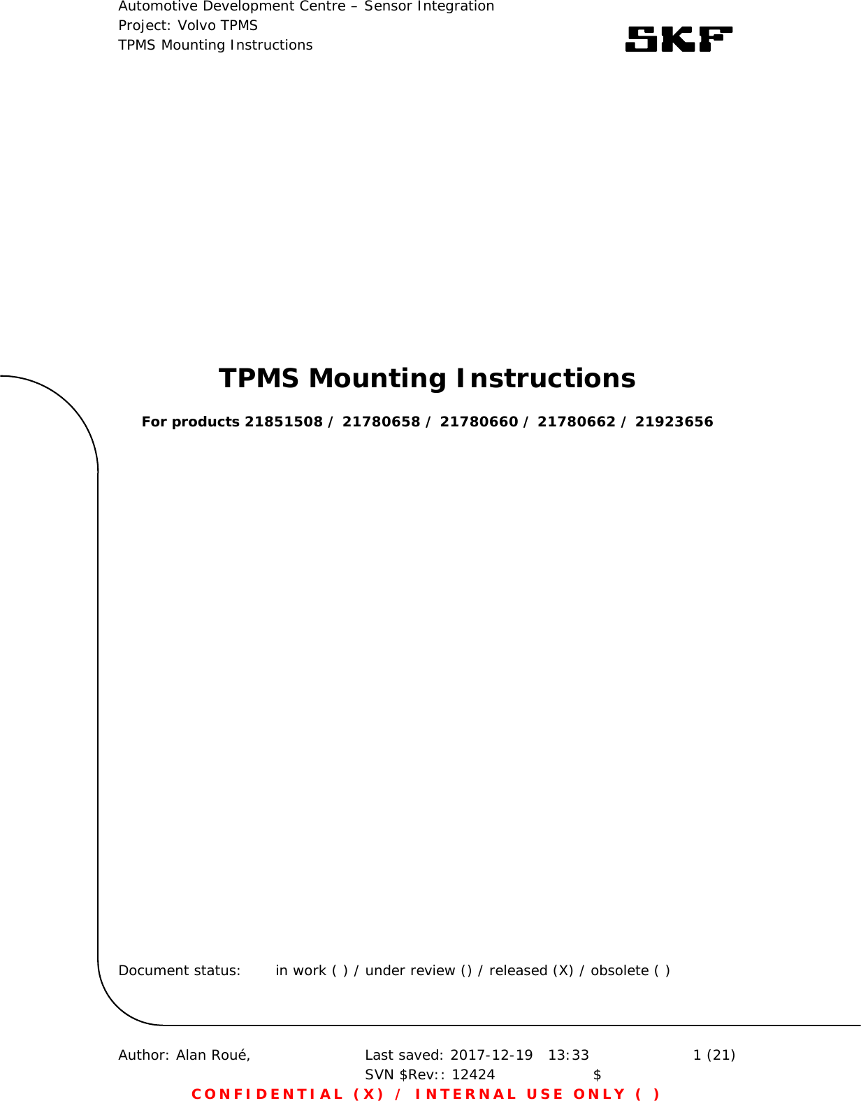 Automotive Development Centre – Sensor Integration Project: Volvo TPMS TPMS Mounting Instructions      Author: Alan Roué,      Last saved: 2017-12-19   13:33 SVN $Rev:: 12424                    $  1 (21) CONFIDENTIAL (X) / INTERNAL USE ONLY ( )  TPMS Mounting Instructions  For products 21851508 / 21780658 / 21780660 / 21780662 / 21923656                            Document status:  in work ( ) / under review () / released (X) / obsolete ( )