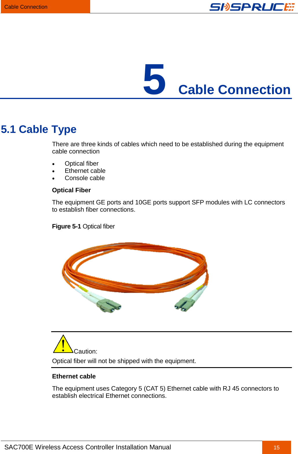 Cable Connection   SAC700E Wireless Access Controller Installation Manual 15  5 Cable Connection 5.1 Cable Type There are three kinds of cables which need to be established during the equipment cable connection • Optical fiber • Ethernet cable • Console cable Optical Fiber   The equipment GE ports and 10GE ports support SFP modules with LC connectors to establish fiber connections. Figure 5-1 Optical fiber  Caution: Optical fiber will not be shipped with the equipment.   Ethernet cable The equipment uses Category 5 (CAT 5) Ethernet cable with RJ 45 connectors to establish electrical Ethernet connections. 
