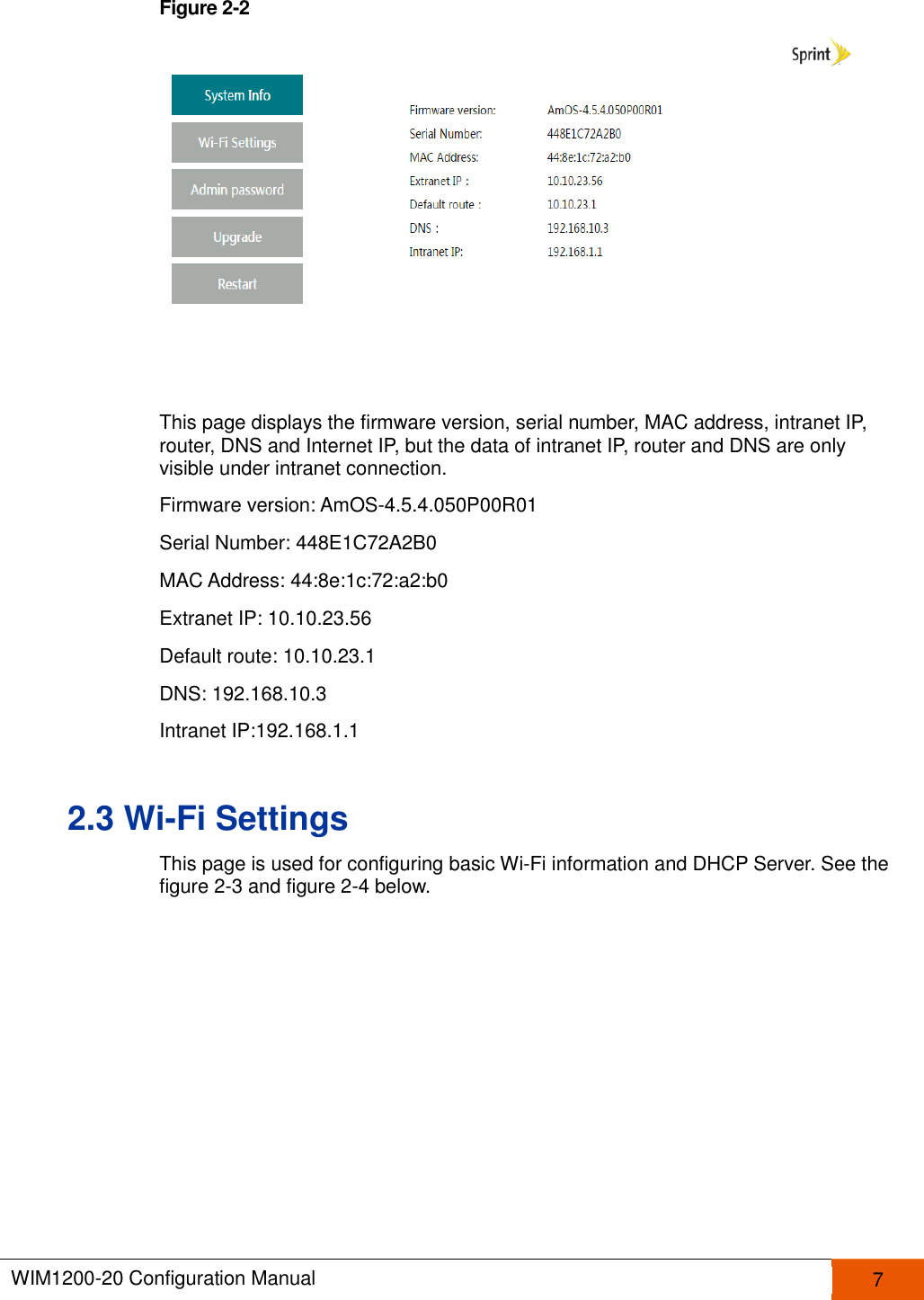  WIM1200-20 Configuration Manual   7  Figure 2-2   This page displays the firmware version, serial number, MAC address, intranet IP, router, DNS and Internet IP, but the data of intranet IP, router and DNS are only visible under intranet connection.   Firmware version: AmOS-4.5.4.050P00R01 Serial Number: 448E1C72A2B0 MAC Address: 44:8e:1c:72:a2:b0 Extranet IP: 10.10.23.56 Default route: 10.10.23.1 DNS: 192.168.10.3 Intranet IP:192.168.1.1 2.3 Wi-Fi Settings This page is used for configuring basic Wi-Fi information and DHCP Server. See the figure 2-3 and figure 2-4 below. 