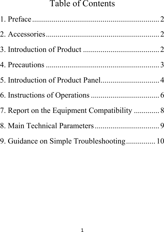 1 Table of Contents 1. Preface ................................................................. 2 2. Accessories .......................................................... 2 3. Introduction of Product ....................................... 2 4. Precautions .......................................................... 3 5. Introduction of Product Panel.............................. 4 6. Instructions of Operations ................................... 6 7. Report on the Equipment Compatibility ............. 8 8. Main Technical Parameters ................................. 9 9. Guidance on Simple Troubleshooting ............... 10 