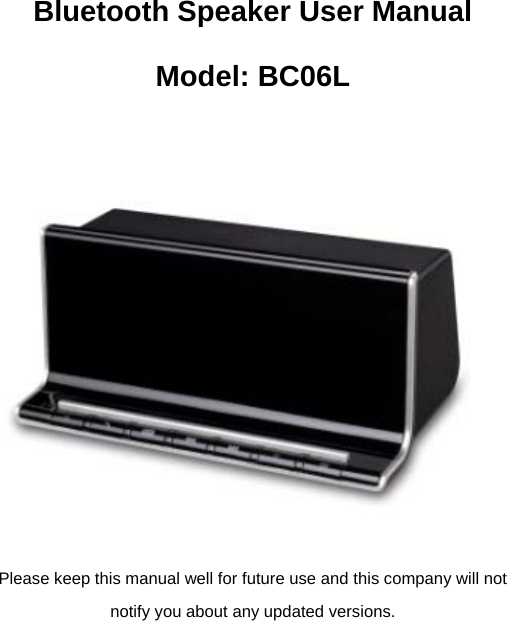 Bluetooth Speaker User Manual Model: BC06L     Please keep this manual well for future use and this company will not notify you about any updated versions.  