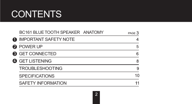 CONTENTSIMPORTANT SAFETY NOTEPOWER UPGET CONNECTEDGET LISTENINGTROUBLESHOOTINGSPECIFICATIONSSAFETY INFORMATIONBC161 BLUETOOTH SPEAKER ANATOMY