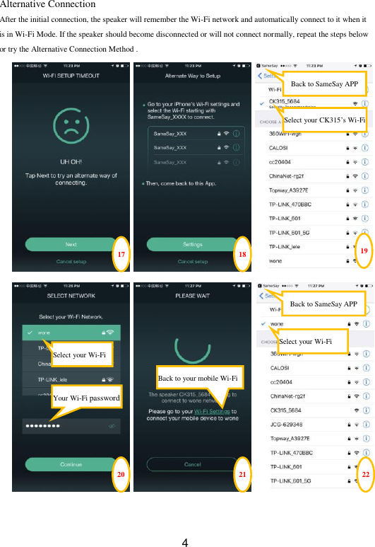  4 Alternative Connection After the initial connection, the speaker will remember the Wi-Fi network and automatically connect to it when it is in Wi-Fi Mode. If the speaker should become disconnected or will not connect normally, repeat the steps below or try the Alternative Connection Method .                                 17 18 20 Select your Wi-Fi Your Wi-Fi password 21 Back to your mobile Wi-Fi 19 Back to SameSay APP Select your CK315’s Wi-Fi 22 Select your Wi-Fi Back to SameSay APP 