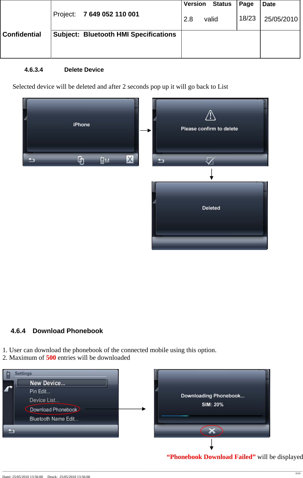 Project: 7 649 052 110 001 Version Status 2.8 valid Page 18/23 Date 25/05/2010 Confidential Subject: Bluetooth HMI Specifications ____________________________________________________________________________________________________________________________________________________________________ 0520 Datei: 25/05/2010 13:56:00 Druck: 25/05/2010 13:56:00 4.6.3.4 Delete Device Selected device will be deleted and after 2 seconds pop up it will go back to List 4.6.4 Download Phonebook 1. User can download the phonebook of the connected mobile using this option. 2. Maximum of 500 entries will be downloaded “Phonebook Download Failed” will be displayed
