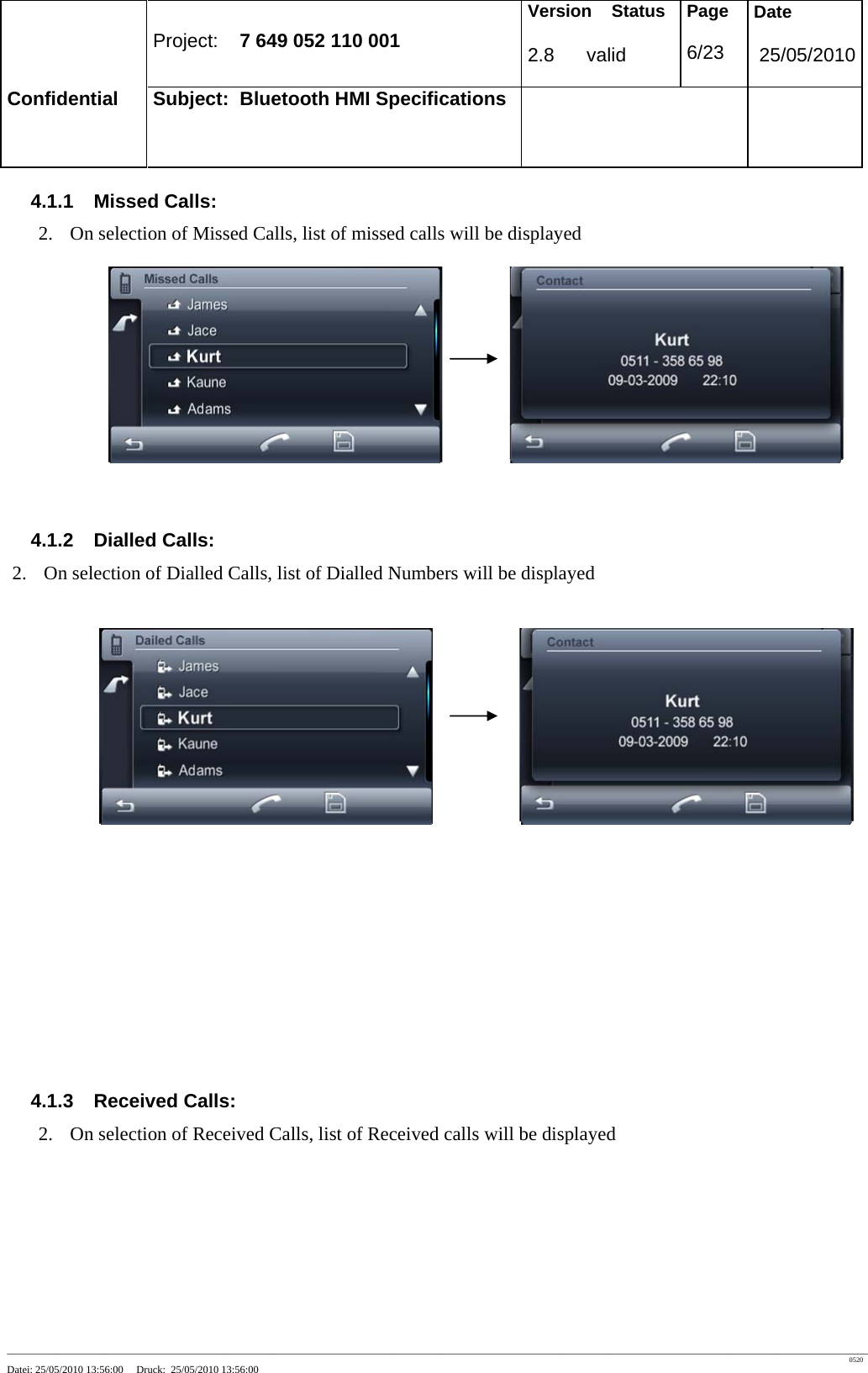 Project: 7 649 052 110 001 Version Status 2.8 valid Page 6/23 Date 25/05/2010 Confidential Subject: Bluetooth HMI Specifications ____________________________________________________________________________________________________________________________________________________________________ 0520 Datei: 25/05/2010 13:56:00 Druck: 25/05/2010 13:56:00 4.1.1 Missed Calls: 2. On selection of Missed Calls, list of missed calls will be displayed 4.1.2 Dialled Calls: 2. On selection of Dialled Calls, list of Dialled Numbers will be displayed 4.1.3 Received Calls: 2. On selection of Received Calls, list of Received calls will be displayed