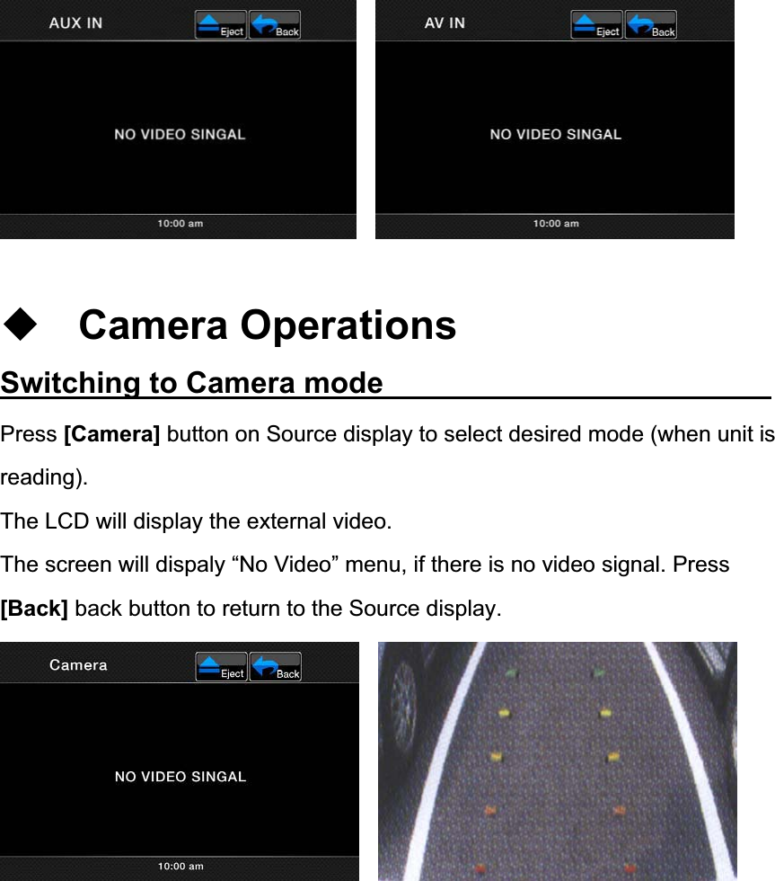 Camera Operations Switching to Camera mode               Press [Camera] button on Source display to select desired mode (when unit is reading).The LCD will display the external video. The screen will dispaly &ldquo;No Video&rdquo; menu, if there is no video signal. Press [Back] back button to return to the Source display. 