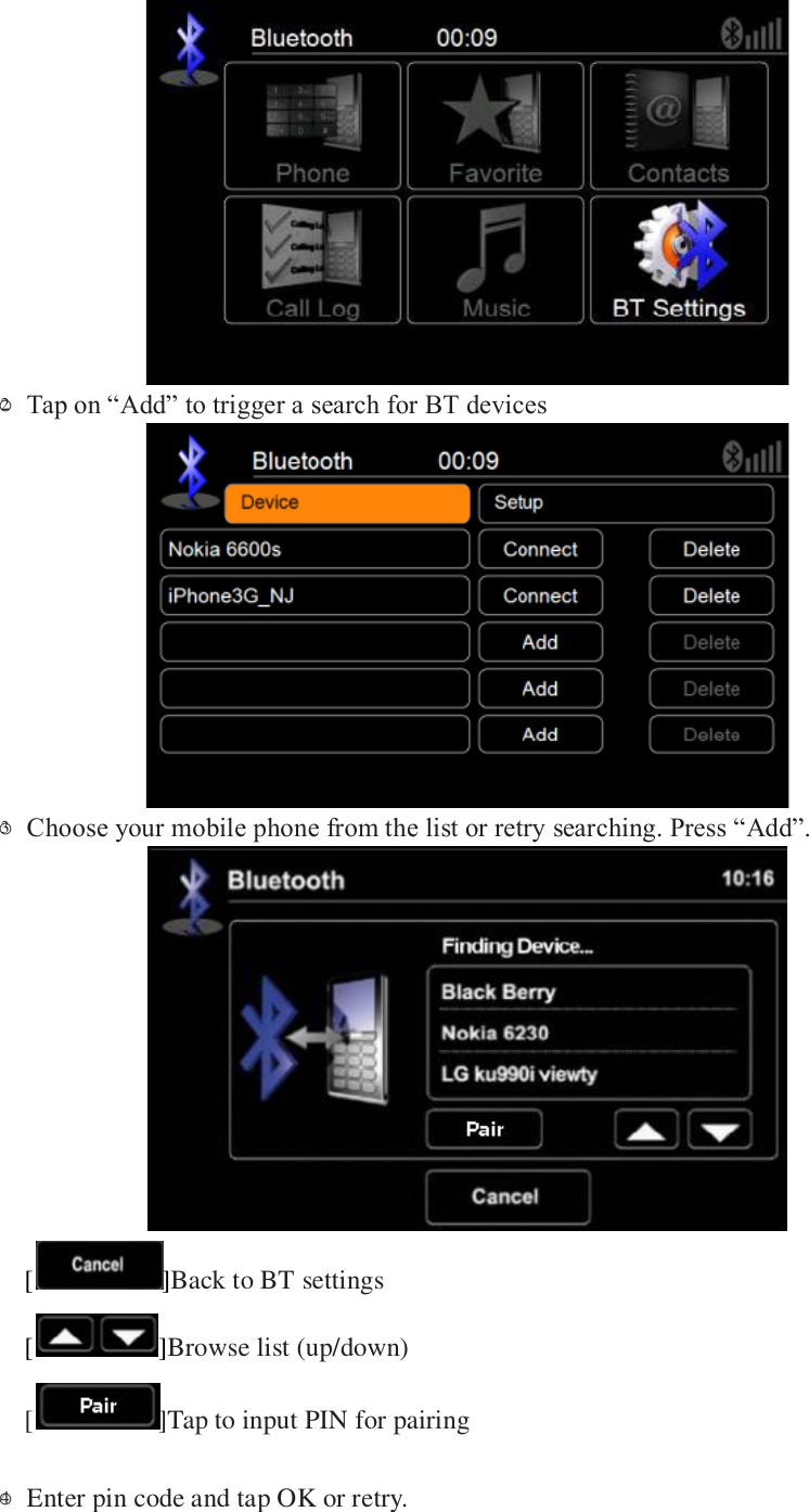    ○2 Tap on &ldquo;Add&rdquo; to trigger a search for BT devices  ○3 Choose your mobile phone from the list or retry searching. Press &ldquo;Add&rdquo;.  [ ]Back to BT settings [ ]Browse list (up/down) [ ]Tap to input PIN for pairing  ○4  Enter pin code and tap OK or retry. 