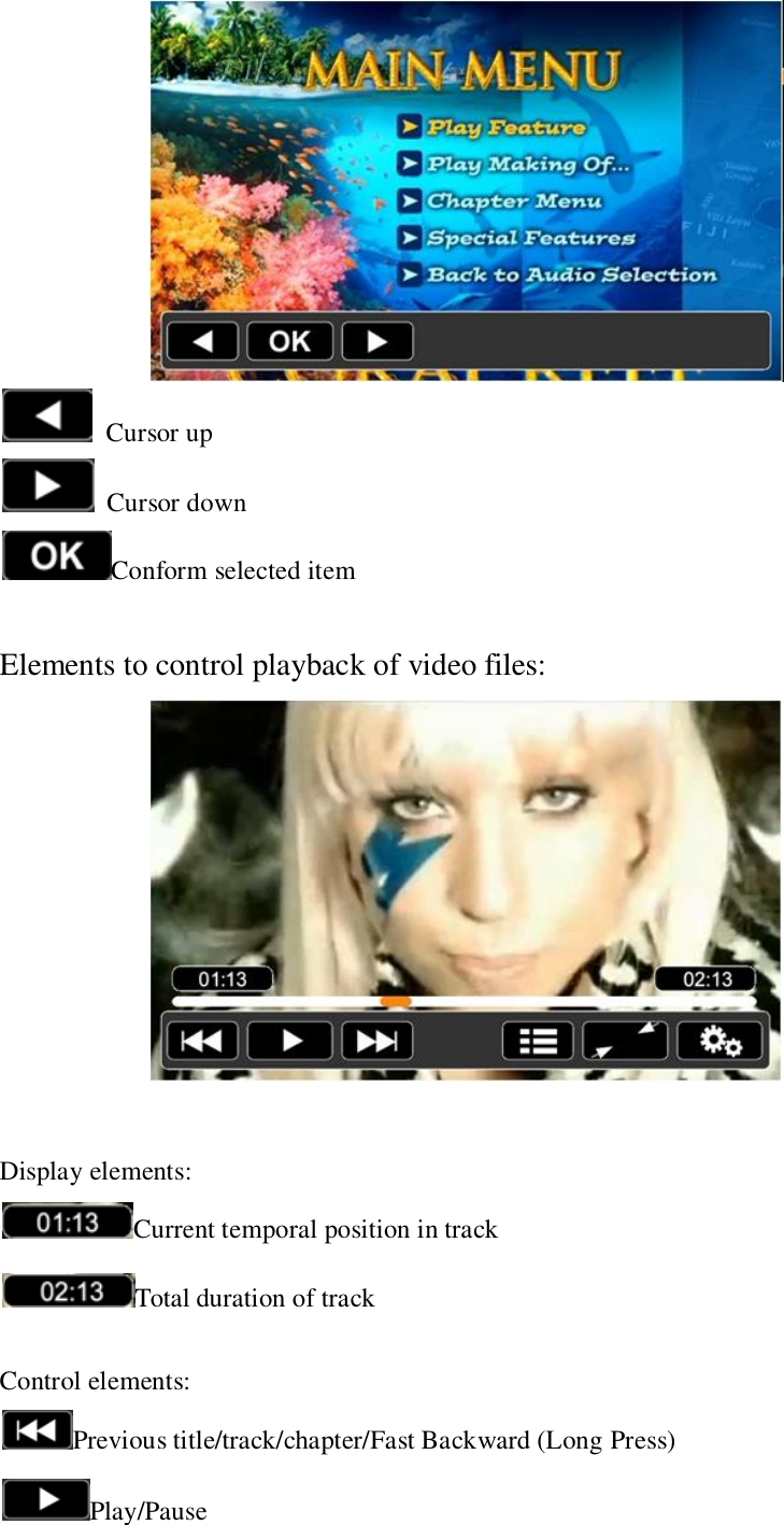      Cursor up   Cursor down Conform selected item    Elements to control playback of video files:   Display elements:   Current temporal position in track Total duration of track  Control elements: Previous title/track/chapter/Fast Backward (Long Press) Play/Pause 