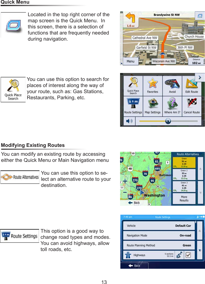 13Modifying Existing RoutesYou can modify an existing route by accessing either the Quick Menu or Main Navigation menuQuick Menu Located in the top right corner of the map screen is the Quick Menu.  In this screen, there is a selection of functions that are frequently needed during navigation.You can use this option to search for places of interest along the way of your route, such as: Gas Stations, Restaurants, Parking, etc.You can use this option to se-lect an alternative route to your destination.This option is a good way to change road types and modes.  You can avoid highways, allow toll roads, etc.
