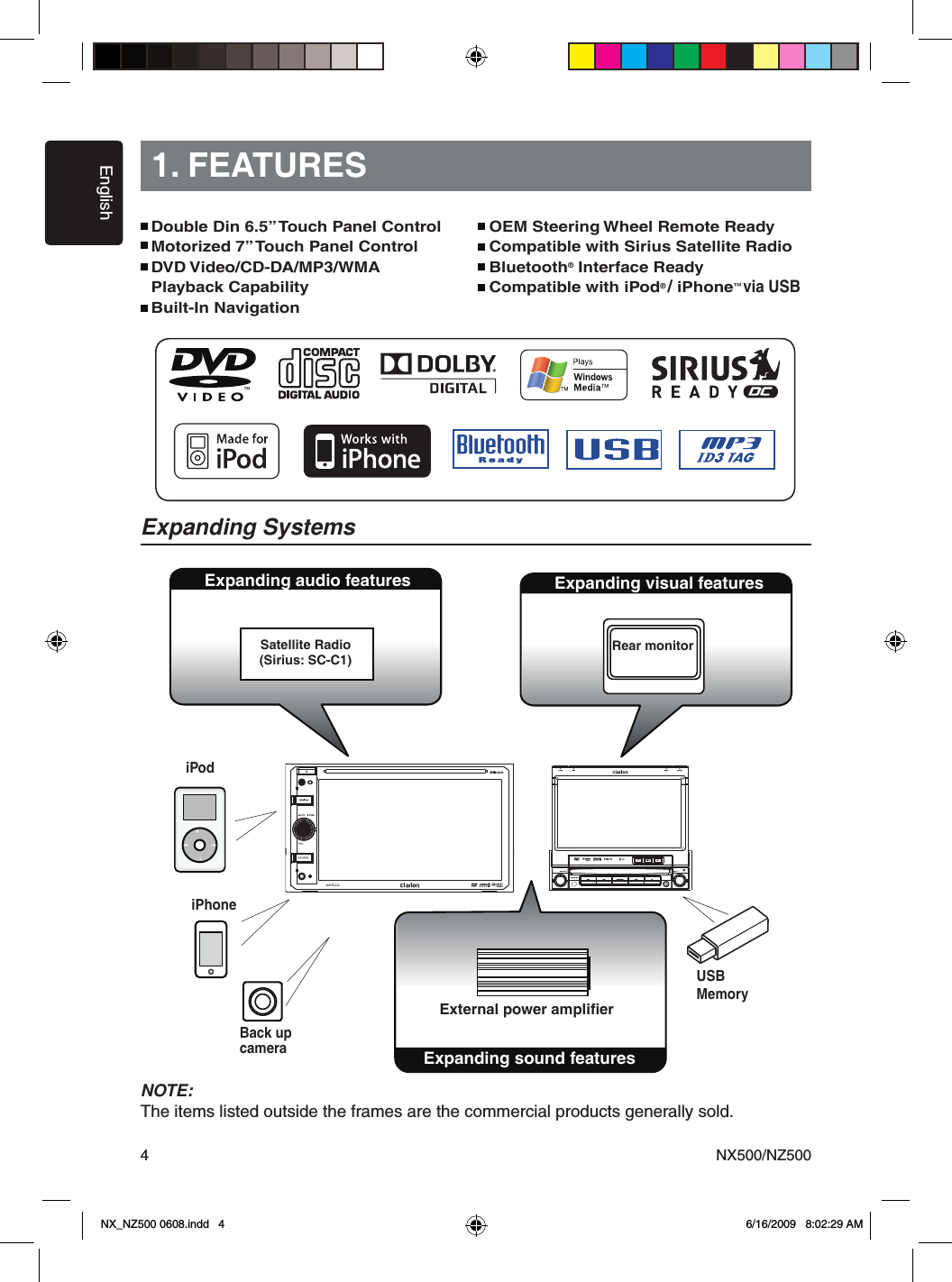 EnglishNX500/NZ50041. FEATURESExpanding SystemsExpanding audio featuresExpanding sound featuresExternal power ampliﬁerNOTE:The items listed outside the frames are the commercial products generally sold.Double Din 6.5&rdquo; Touch Panel Control Motorized 7&rdquo; Touch Panel ControlDVD Video/CD-DA/MP3/WMA Playback CapabilityBuilt-In NavigationOEM Steering Wheel Remote ReadyCompatible with Sirius Satellite RadioBluetooth&reg; Interface ReadyCompatible with iPod&reg;/iPhone&trade;via USBSatellite Radio(Sirius: SC-C1)SOURCEVOLMUTE      PWRNAVI/AVNX409SOURCEVOLCLOSE BNDSELINFOPS/AS NAVI/AVPWRpush MUTE push ENTNZ409SCANExpanding visual featuresRear monitoriPhoneiPodBack upcameraUSBMemoryNX_NZ500 0608.indd   4 6/16/2009   8:02:29 AM