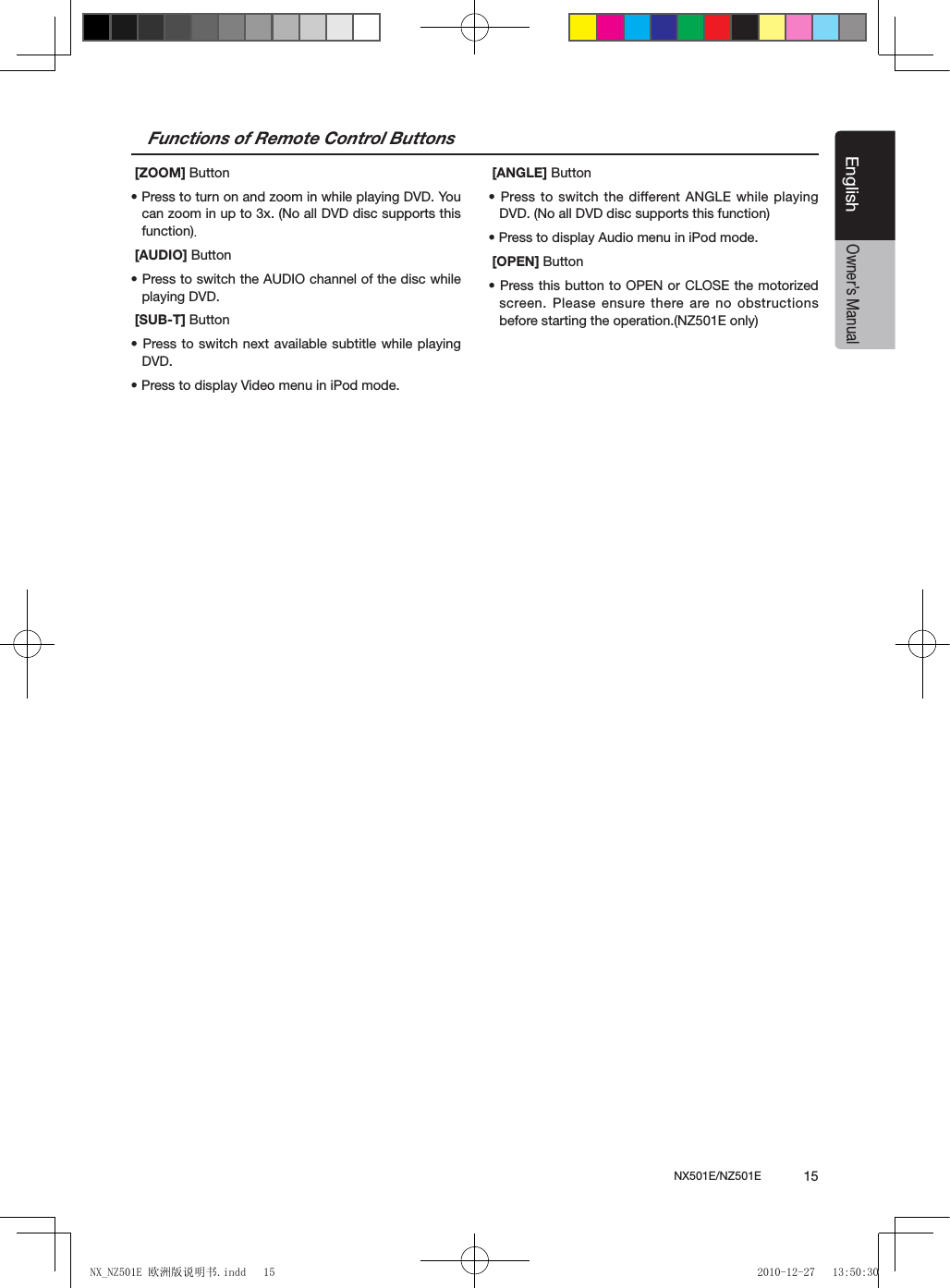 NX501E/NZ501E             15EnglishEnglishOwner&rsquo;s ManualFunctions of Remote Control Buttons [ZOOM] Button&bull; Press to turn on and zoom in while playing DVD. You can zoom in up to 3x. (No all DVD disc supports this function). [AUDIO] Button&bull; Press to switch the AUDIO channel of the disc while playing DVD. [SUB-T] Button&bull; Press to  switch next  available subtitle while playing DVD.&bull; Press to display Video menu in iPod mode.  [ANGLE] Button&bull; Press to  switch the  different ANGLE while playing DVD. (No all DVD disc supports this function)&bull; Press to display Audio menu in iPod mode. [OPEN] Button&bull; Press this button  to OPEN or CLOSE the motorized screen. Please ensure there are no obstructions before starting the operation.(NZ501E only)NX_NZ501E 欧洲版说明书.indd   15 2010-12-27   13:50:30