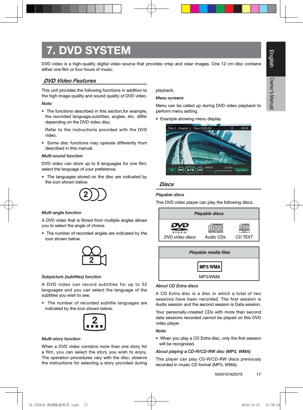 NX501E/NZ501E             17EnglishEnglishOwner&rsquo;s ManualThis unit provides the following functions in addition to the high image quality and sound quality of DVD video.Note:&bull;  The functions described in this section,for example, the recorded language,subtitles, angles, etc. differ depending on the DVD video disc. Refer to the instructions provided with the DVD video.&bull;  Some disc functions may operate differently from described in this manual.Multi-sound functionDVD video can store up to 8 languages for one ﬁlm; select the language of your preference.&bull;  The languages stored on the disc are indicated  by the icon shown below.Multi-angle functionA DVD video that is ﬁlmed from multiple angles allows you to select the angle of choice.&bull;  The number of recorded angles are indicated by the icon shown below.Subpicture (subtitles) functionA DVD video can record subtitles for up to 32 languages and you can select the language of the subtitles you wish to see.&bull;  The number of recorded subtitle languages  are indicated by the icon shown below.Multi-story functionWhen a DVD video contains more than one story for a film, you can select the story you wish to enjoy. The operation procedures vary with the  disc; observe the instructions for selecting a story provided during playback.Menu screensMenu can be called up during DVD video playback to perform menu setting.&bull;  Example showing menu displayPlayable discsThis DVD video player can play the following discs.About CD Extra discsA CD Extra disc is a disc in which  a total of two sessions have  been recorded.  The first  session  is Audio session and the second session is Data session.Your  personally-created CDs with  more than second data sessions recorded cannot be played on this DVD video player.Note:&bull;  When you play a CD Extra disc, only the rst session will be recognized.About playing a CD-R/CD-RW disc (MP3, WMA)This player can play CD-R/CD-RW discs previously recorded in music CD format (MP3, WMA).7. DVD SYSTEMDVD video is a high-quality digital video source that provides crisp and clear images. One 12 cm  disc contains either one ﬁlm or four hours of music.DVD Video FeaturesDiscsPlayable discsCD TEXTDVD video discs Audio CDsPlayable media ﬁlesMP3/WMANX_NZ501E 欧洲版说明书.indd   17 2010-12-27   13:50:31