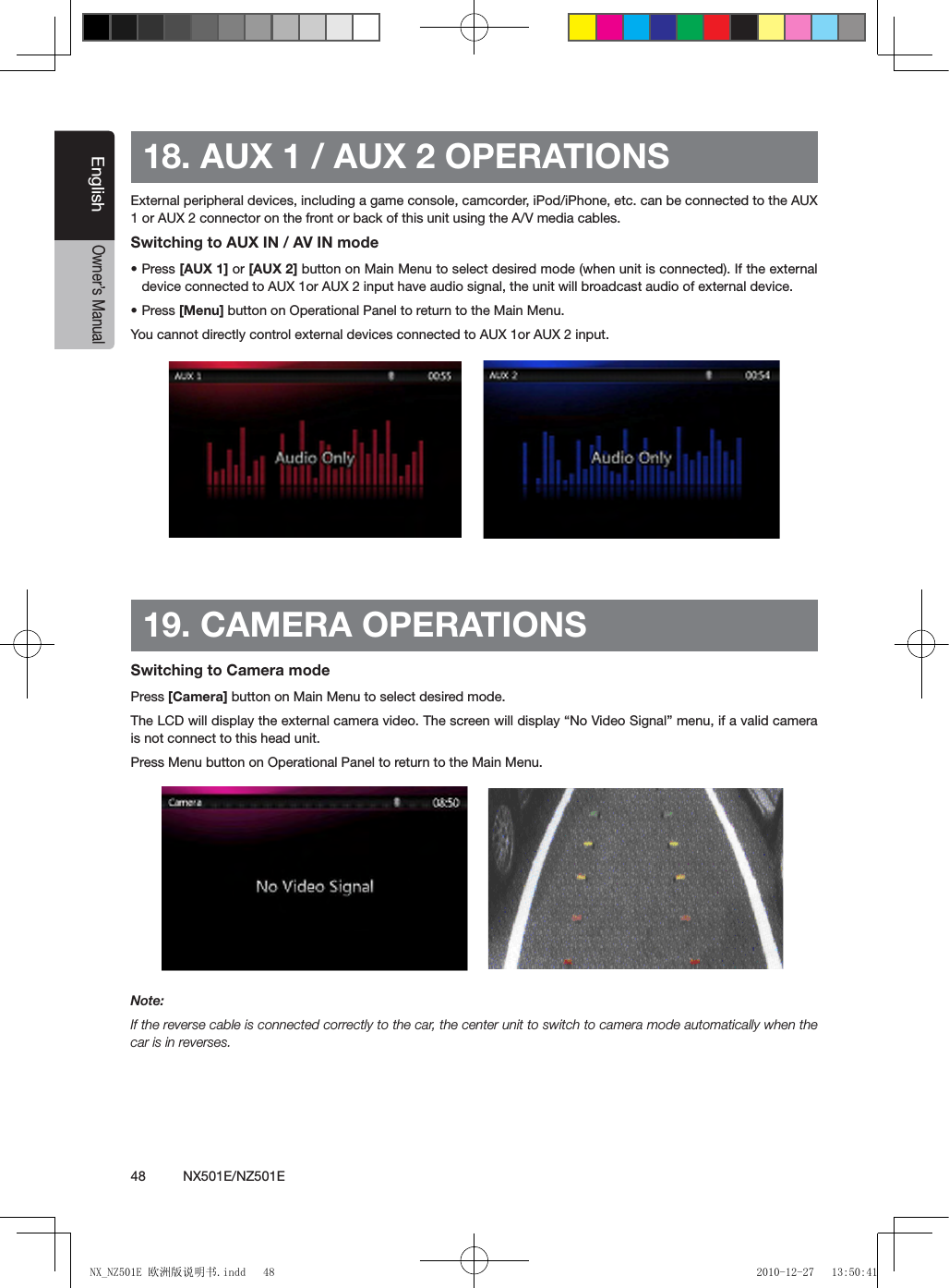 48          NX501E/NZ501EEnglishOwner&rsquo;s Manual18. AUX 1 / AUX 2 OPERATIONSExternal peripheral devices, including a game console, camcorder, iPod/iPhone, etc. can be connected to the AUX 1 or AUX 2 connector on the front or back of this unit using the A/V media cables.Switching to AUX IN / AV IN mode&bull; Press [AUX 1] or [AUX 2] button on Main Menu to select desired mode (when unit is connected). If the external device connected to AUX 1or AUX 2 input have audio signal, the unit will broadcast audio of external device. &bull; Press [Menu] button on Operational Panel to return to the Main Menu.You cannot directly control external devices connected to AUX 1or AUX 2 input.19. CAMERA OPERATIONSSwitching to Camera modePress [Camera] button on Main Menu to select desired mode.The LCD will display the external camera video. The screen will display &ldquo;No Video Signal&rdquo; menu, if a valid camera is not connect to this head unit. Press Menu button on Operational Panel to return to the Main Menu.Note:If the reverse cable is connected correctly to the car, the center unit to switch to camera mode automatically when the car is in reverses.NX_NZ501E 欧洲版说明书.indd   48 2010-12-27   13:50:41