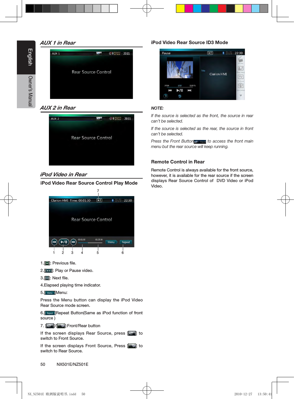 50          NX501E/NZ501EEnglishOwner&rsquo;s ManualAUX 1 in RearAUX 2 in ReariPod Video in ReariPod Video Rear Source Control Play Mode1 273 4 5 61.[ ]: Previous le.2.[ ]: Play or Pause video.3.[ ]: Next le.4.Elapsed playing time indicator.5.[ ]Menu:Press the Menu button can display the iPod Video Rear Source mode screen.6.[ ]Repeat Button(Same as iPod function of front source )7. [ ]/[ ]:Front/Rear buttonIf the screen displays Rear Source, press [ ]  to switch to Front Source.If the  screen displays Front Source,  Press  [ ] to switch to Rear Source.iPod Video Rear Source ID3 ModeNOTE: If the source is selected as the front, the source in rear can&rsquo;t be selected.If the source is selected as the rear, the source in front can&rsquo;t be selected.Press the Front Button  to access the front main menu but the rear source will keep running.Remote Control in RearRemote Control is always available for the front source, however, it is available for the rear source if the screen displays  Rear Source Control of   DVD Video or iPod Video.NX_NZ501E 欧洲版说明书.indd   50 2010-12-27   13:50:41