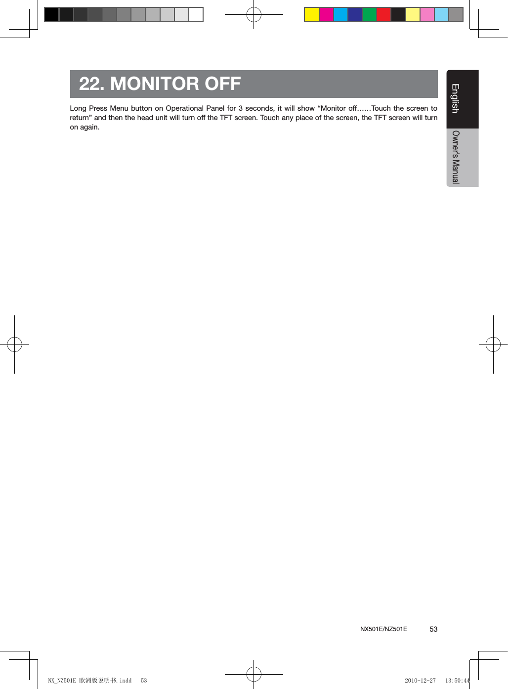 NX501E/NZ501E             53EnglishEnglishOwner&rsquo;s Manual22. MONITOR OFFLong Press Menu  button on  Operational Panel  for 3 seconds, it will show &ldquo;Monitor off&hellip;&hellip;Touch the screen to return&rdquo; and then the head unit will turn off the TFT screen. Touch any place of the screen, the TFT screen will turn on again.NX_NZ501E 欧洲版说明书.indd   53 2010-12-27   13:50:44
