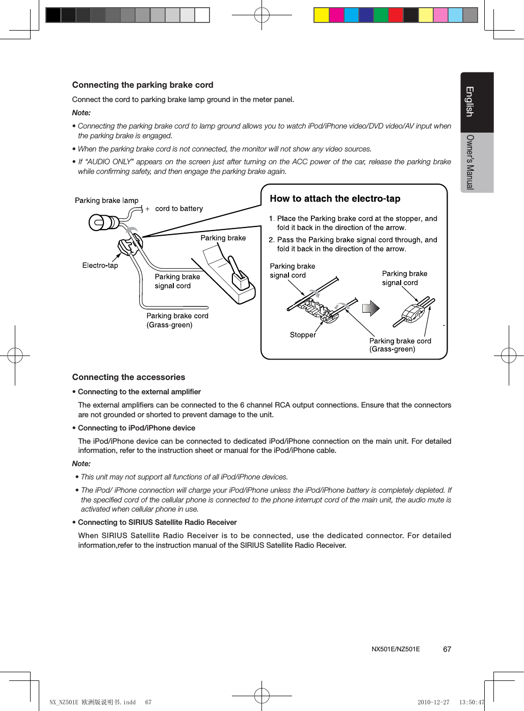 NX501E/NZ501E             67EnglishEnglishOwner&rsquo;s ManualConnecting the parking brake cordConnect the cord to parking brake lamp ground in the meter panel. Note:&bull; Connecting the parking brake cord to lamp ground allows you to watch iPod/iPhone video/DVD video/AV input when the parking brake is engaged.&bull; When the parking brake cord is not connected, the monitor will not show any video sources.&bull; If &ldquo;AUDIO ONLY&rdquo; appears on the screen just after turning on the ACC power of the  car, release  the parking  brake while conﬁrming safety, and then engage the parking brake again.Connecting the accessories&bull; Connecting to the external amplierThe external ampliﬁers can be connected to the 6 channel RCA output connections. Ensure that the connectors are not grounded or shorted to prevent damage to the unit.&bull; Connecting to iPod/iPhone deviceThe iPod/iPhone device can be connected to dedicated iPod/iPhone connection on the main unit. For detailed information, refer to the instruction sheet or manual for the iPod/iPhone cable.Note:&bull; This unit may not support all functions of all iPod/iPhone devices.&bull; The iPod/ iPhone connection will charge your iPod/iPhone unless the iPod/iPhone battery is completely depleted. If the speciﬁed cord of the cellular phone is connected to the phone interrupt cord of the main unit, the audio mute is activated when cellular phone in use.&bull; Connecting to SIRIUS Satellite Radio Receiver When SIRIUS Satellite Radio Receiver is to be connected, use the dedicated connector. For detailed information,refer to the instruction manual of the SIRIUS Satellite Radio Receiver.NX_NZ501E 欧洲版说明书.indd   67 2010-12-27   13:50:47