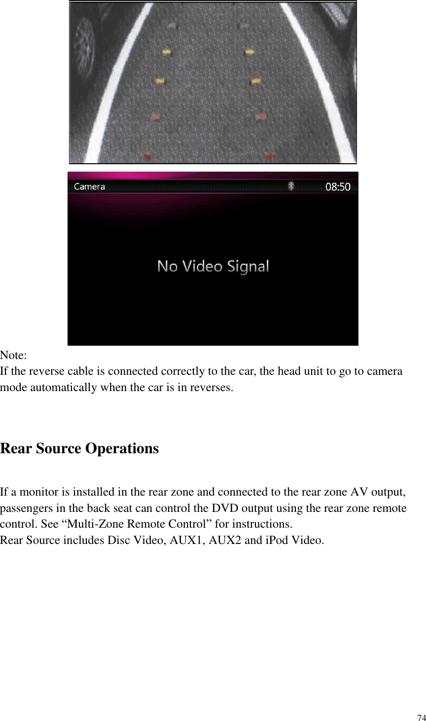 74   Note: If the reverse cable is connected correctly to the car, the head unit to go to camera mode automatically when the car is in reverses.  Rear Source Operations If a monitor is installed in the rear zone and connected to the rear zone AV output, passengers in the back seat can control the DVD output using the rear zone remote control. See &ldquo;Multi-Zone Remote Control&rdquo; for instructions. Rear Source includes Disc Video, AUX1, AUX2 and iPod Video.                                  