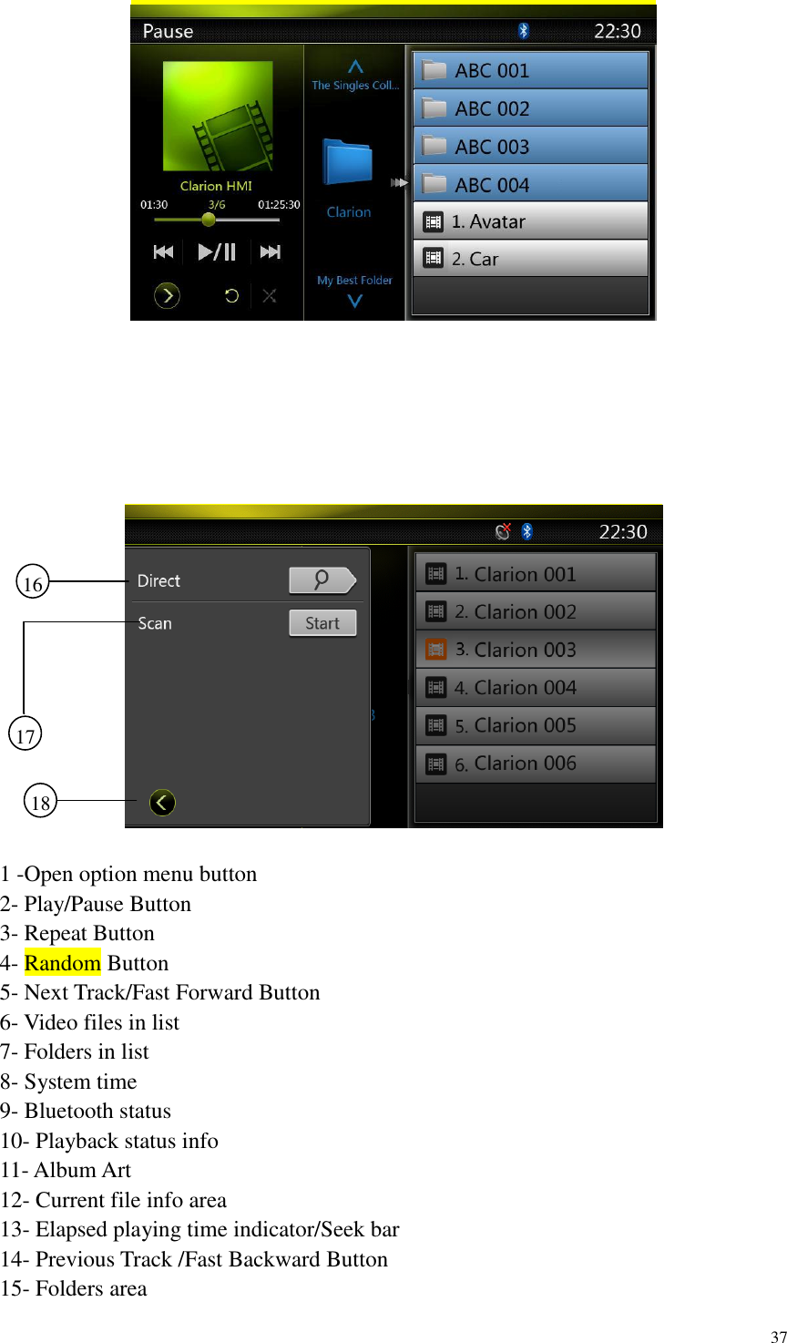 37           1 -Open option menu button 2- Play/Pause Button 3- Repeat Button 4- Random Button   5- Next Track/Fast Forward Button 6- Video files in list 7- Folders in list 8- System time 9- Bluetooth status 10- Playback status info 11- Album Art 12- Current file info area 13- Elapsed playing time indicator/Seek bar 14- Previous Track /Fast Backward Button 15- Folders area 16     18     17     