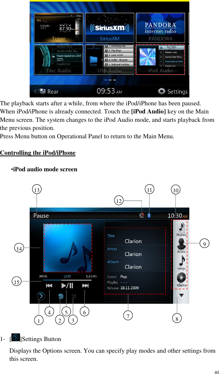 40   The playback starts after a while, from where the iPod/iPhone has been paused. When iPod/iPhone is already connected. Touch the [iPod Audio] key on the Main Menu screen. The system changes to the iPod Audio mode, and starts playback from the previous position. Press Menu button on Operational Panel to return to the Main Menu.  Controlling the iPod/iPhone   &bull;iPod audio mode screen         1- [ ]Settings Button Displays the Options screen. You can specify play modes and other settings from this screen. 1     3     7     6     5     4     2     8     15     9     13     10     11     12     14     