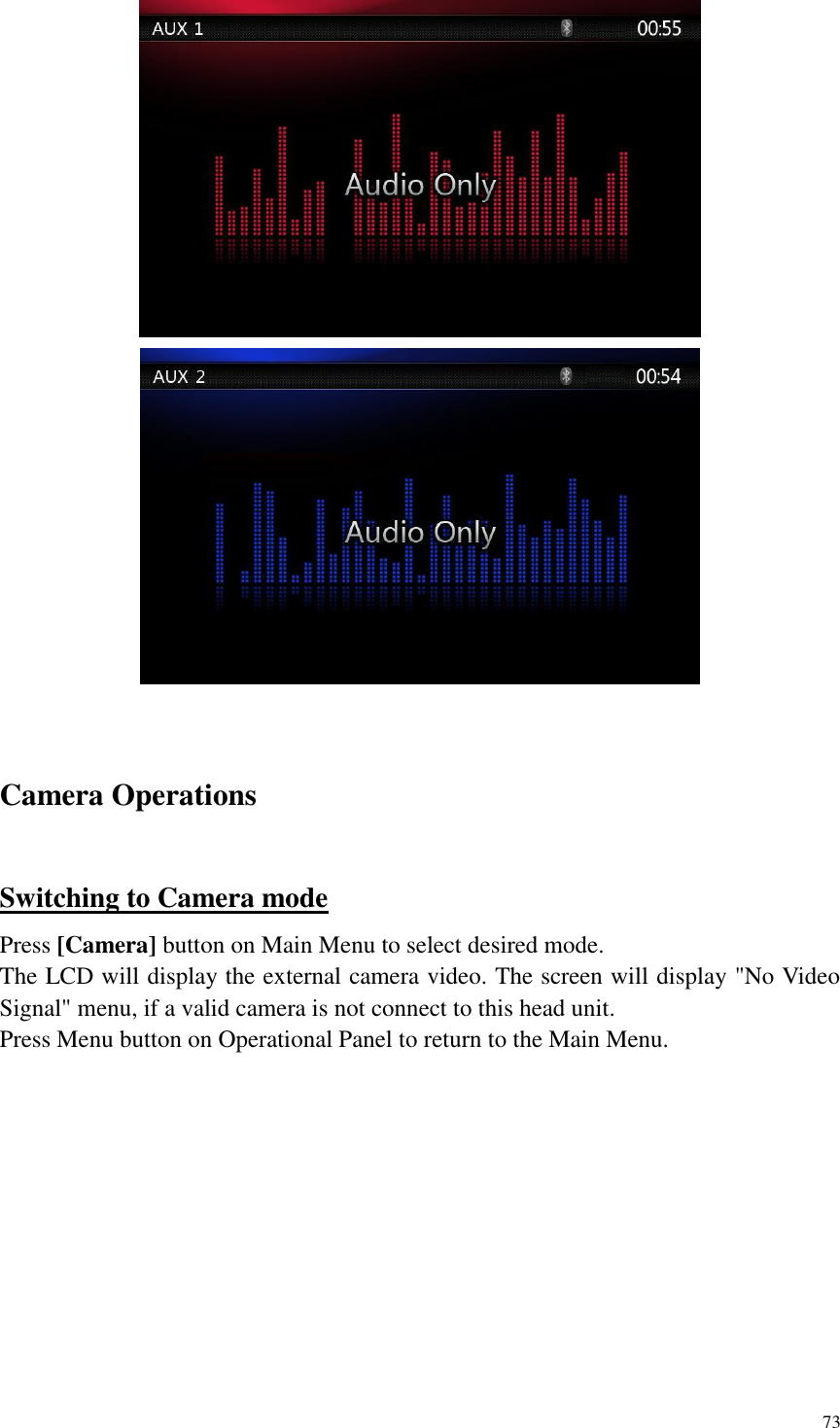 73     Camera Operations Switching to Camera mode Press [Camera] button on Main Menu to select desired mode. The LCD will display the external camera video. The screen will display "No Video Signal" menu, if a valid camera is not connect to this head unit.   Press Menu button on Operational Panel to return to the Main Menu.   