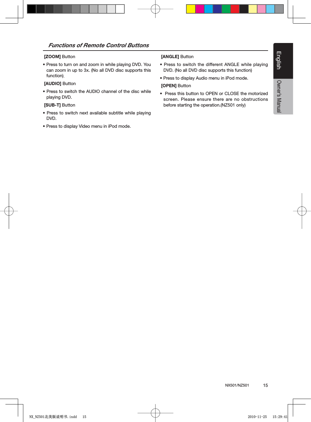 NX501/NZ501  15EnglishEnglishOwner&rsquo;s ManualFunctions of Remote Control Buttons [ZOOM] Buttons0RESSTOTURNONANDZOOMINWHILEPLAYING$6$9OUcan zoom in up to 3x. (No all DVD disc supports this function). [AUDIO] Buttons0RESSTOSWITCHTHE!5$)/CHANNELOFTHEDISCWHILEplaying DVD. [SUB-T] Buttons0RESSTOSWITCHNEXTAVAILABLE SUBTITLEWHILEPLAYINGDVD.s0RESSTODISPLAY6IDEOMENUINI0ODMODE [ANGLE] Buttons0RESSTOSWITCHTHEDIFFERENT!.',%WHILEPLAYINGDVD. (No all DVD disc supports this function)s0RESSTODISPLAY!UDIOMENUINI0ODMODE [OPEN] Buttons0RESSTHISBUTTONTO/0%.OR#,/3%THEMOTORIZEDscreen. Please ensure there are no obstructions before starting the operation.(NZ501 only)1;B1=࣫㕢⠜䇈ᯢкLQGG 