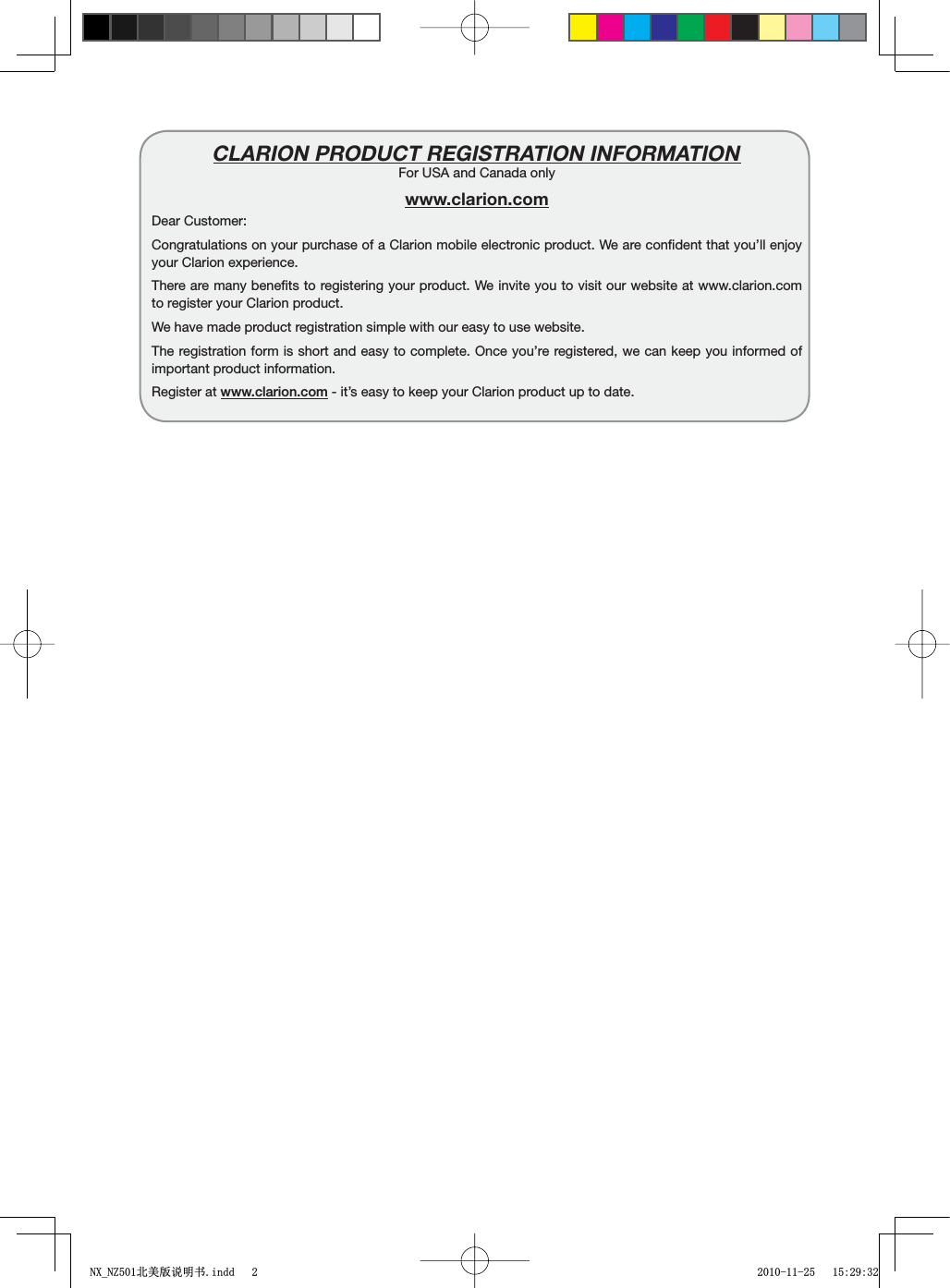 CLARION PRODUCT REGISTRATION INFORMATIONFor USA and Canada onlywww.clarion.comDear Customer:Congratulations on your purchase of a Clarion mobile electronic product. We are conﬁdent that you&rsquo;ll enjoy your Clarion experience.There are many beneﬁts to registering your product. We invite you to visit our website at www.clarion.com to register your Clarion product.We have made product registration simple with our easy to use website. The registration form is short and easy to complete. Once you&rsquo;re registered, we can keep you informed of important product information.Register at www.clarion.com - it&rsquo;s easy to keep your Clarion product up to date.1;B1=࣫㕢⠜䇈ᯢкLQGG 