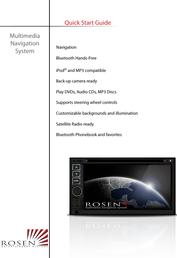     Navigation     Bluetooth Hands-Free     iPod&reg; and MP3 compatible     Back-up camera ready     Play DVDs, Audio CDs, MP3 Discs      Supports steering wheel controls     Customizable backgrounds and illumination        Satellite Radio ready     Bluetooth Phonebook and favoritesMultimedia Navigation SystemQuick Start GuideENTERTAINMENT SYSTEMS