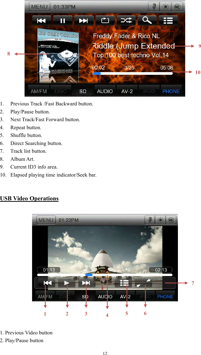 121. Previous Track /Fast Backward button.2. Play/Pause button.3. Next Track/Fast Forward button.4. Repeat button.5. Shuffle button.6. Direct Searching button.7. Track list button.8. Album Art.9. Current ID3 info area.10. Elapsed playing time indicator/Seek bar.USB Video Operations1. Previous Video button2. Play/Pause button11089235647
