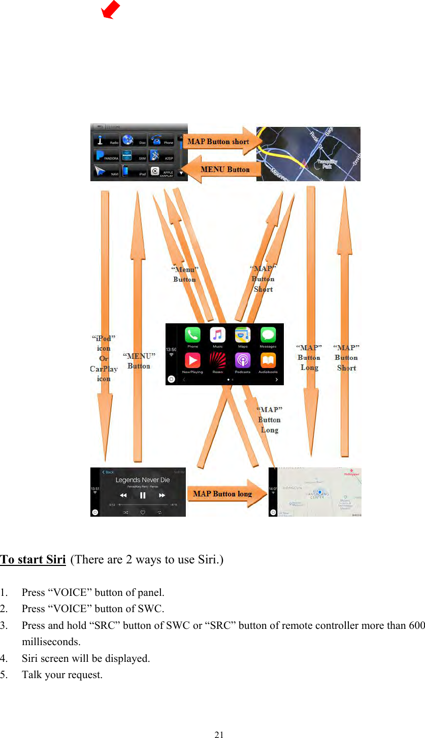 21To start Siri (There are 2 ways to use Siri.)1. Press &ldquo;VOICE&rdquo; button of panel.2. Press &ldquo;VOICE&rdquo; button of SWC.3. Press and hold &ldquo;SRC&rdquo; button of SWC or &ldquo;SRC&rdquo; button of remote controller more than 600milliseconds.4. Siri screen will be displayed.5. Talk your request.