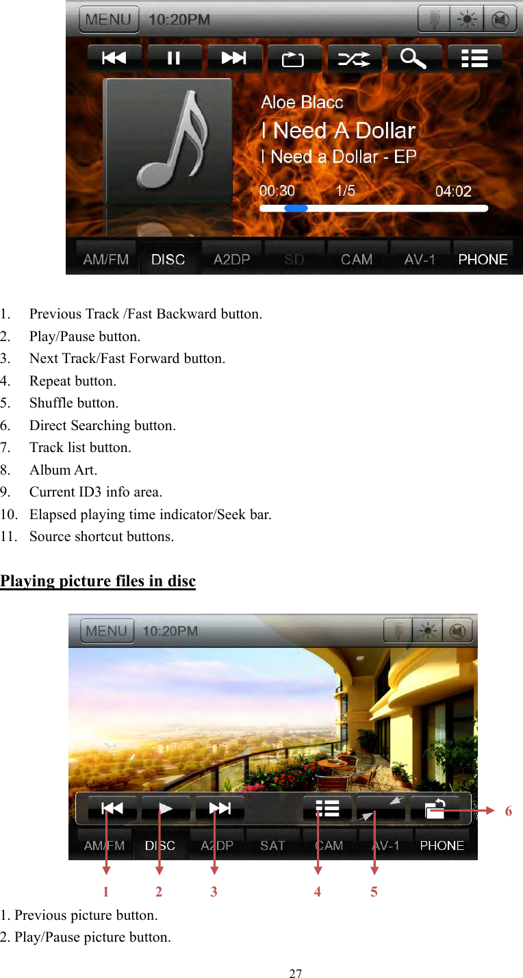 271. Previous Track /Fast Backward button.2. Play/Pause button.3. Next Track/Fast Forward button.4. Repeat button.5. Shuffle button.6. Direct Searching button.7. Track list button.8. Album Art.9. Current ID3 info area.10. Elapsed playing time indicator/Seek bar.11. Source shortcut buttons.Playing picture files in disc1234561. Previous picture button.2. Play/Pause picture button.