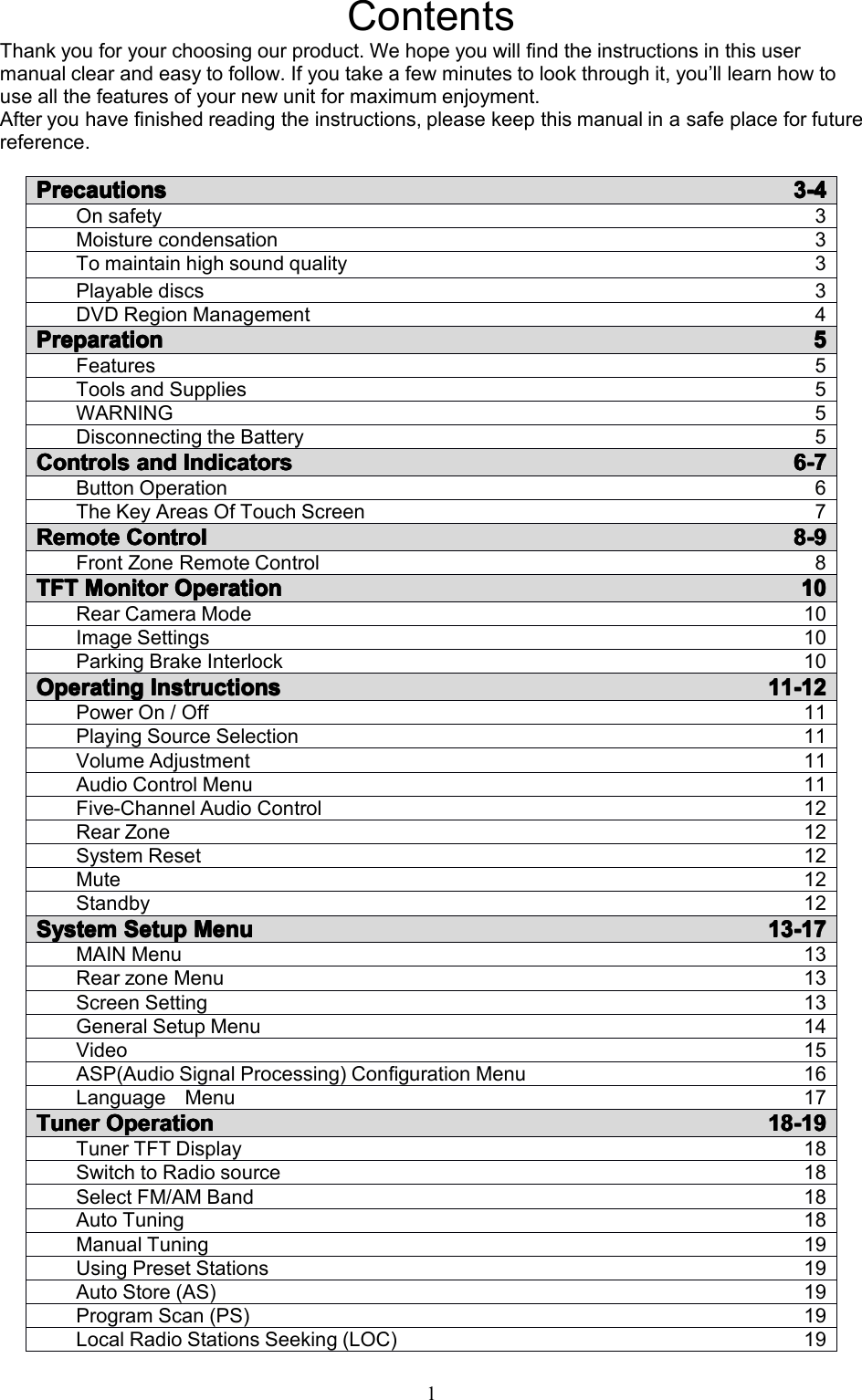1ContentsThankyouforyourchoosingourproduct.Wehopeyouwillfindtheinstructionsinthisusermanualclearandeasytofollow.Ifyoutakeafewminutestolookthroughit,you&rsquo;lllearnhowtouseallthefeaturesofyournewunitformaximumenjoyment.Afteryouhavefinishedreadingtheinstructions,pleasekeepthismanualinasafeplaceforfuturereference.PrecautionsPrecautionsPrecautionsPrecautions3-43-43-43-4Onsafety3Moisturecondensation3Tomaintainhighsoundquality3Playablediscs3DVDRegionManagement4PreparationPreparationPreparationPreparation5555Features5ToolsandSupplies5WARNING5DisconnectingtheBattery5CCCControlso ntrolsontrolsontrolsaaaandn dndndIndicatorsI ndicatorsIndicatorsIndicators6-76-76-76-7ButtonOperation6TheKeyAreasOfTouchScreen7RemoteRemoteRemoteRemoteControlC ontrolControlControl8-98-98-98-9FrontZoneRemoteControl8TTTTFTF TFTFTMonitorM onitorMonitorMonitorOperationO perationOperationOperation10101010RearCameraMode10ImageSettings10ParkingBrakeInterlock10OperatingOperatingOperatingOperatingInstructionsI nstructionsInstructionsInstructions11-1211-1211-1211-12PowerOn/Off11PlayingSourceSelection11VolumeAdjustment11AudioControlMenu11Five-ChannelAudioControl12RearZone12SystemReset12Mute12Standby12SystemSystemSystemSystemSetupS etupSetupSetupMenuM enuMenuMenu13-1713-1713-1713-17MAINMenu13RearzoneMenu13ScreenSetting13GeneralSetupMenu14Video15ASP(AudioSignalProcessing)ConfigurationMenu16LanguageMenu17TunerTunerTunerTunerOperationO perationOperationOperation18-1918-1918-1918-19TunerTFTDisplay18SwitchtoRadiosource18SelectFM/AMBand18AutoTuning18ManualTuning19UsingPresetStations19AutoStore(AS)19ProgramScan(PS)19LocalRadioStationsSeeking(LOC)19