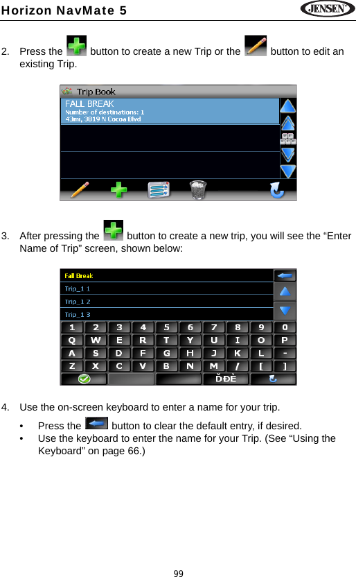 99Horizon NavMate 52. Press the   button to create a new Trip or the   button to edit an existing Trip.3. After pressing the   button to create a new trip, you will see the &ldquo;Enter Name of Trip&rdquo; screen, shown below: 4. Use the on-screen keyboard to enter a name for your trip.&bull; Press the   button to clear the default entry, if desired.&bull; Use the keyboard to enter the name for your Trip. (See &ldquo;Using the Keyboard&rdquo; on page 66.)