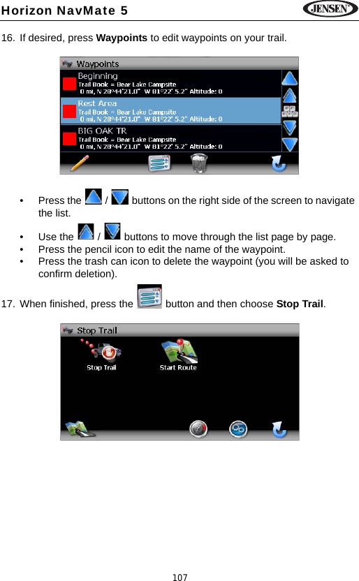 107Horizon NavMate 516. If desired, press Waypoints to edit waypoints on your trail.&bull; Press the   /   buttons on the right side of the screen to navigate the list.&bull; Use the   /   buttons to move through the list page by page.&bull; Press the pencil icon to edit the name of the waypoint.&bull; Press the trash can icon to delete the waypoint (you will be asked to confirm deletion). 17. When finished, press the   button and then choose Stop Trail. 