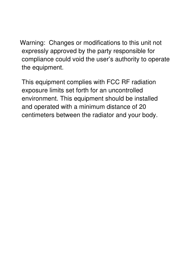 Warning:  Changes or modifications to this unit not expressly approved by the party responsible for compliance could void the user&rsquo;s authority to operate the equipment. This equipment complies with FCC RF radiation exposure limits set forth for an uncontrolled environment. This equipment should be installed and operated with a minimum distance of 20 centimeters between the radiator and your body.