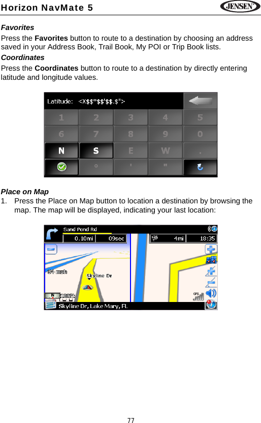 77Horizon NavMate 5FavoritesPress the Favorites button to route to a destination by choosing an address saved in your Address Book, Trail Book, My POI or Trip Book lists.CoordinatesPress the Coordinates button to route to a destination by directly entering latitude and longitude values.Place on Map1. Press the Place on Map button to location a destination by browsing the map. The map will be displayed, indicating your last location: