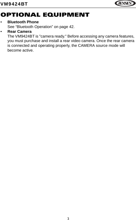 3VM9424BTOPTIONAL EQUIPMENT&bull;Bluetooth PhoneSee &ldquo;Bluetooth Operation&rdquo; on page 42.&bull;Rear CameraThe VM9424BT is "camera ready." Before accessing any camera features, you must purchase and install a rear video camera. Once the rear camera is connected and operating properly, the CAMERA source mode will become active. 