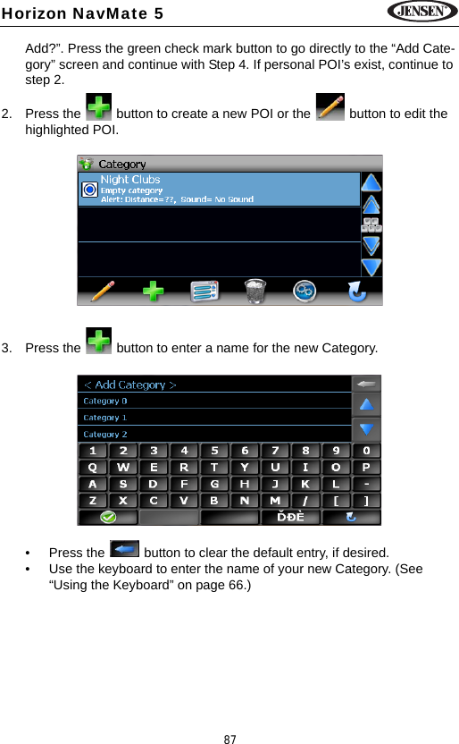 87Horizon NavMate 5Add?&rdquo;. Press the green check mark button to go directly to the &ldquo;Add Cate-gory&rdquo; screen and continue with Step 4. If personal POI&rsquo;s exist, continue to step 2.2. Press the   button to create a new POI or the   button to edit the highlighted POI.3. Press the  button to enter a name for the new Category.&bull; Press the   button to clear the default entry, if desired.&bull; Use the keyboard to enter the name of your new Category. (See &ldquo;Using the Keyboard&rdquo; on page 66.)